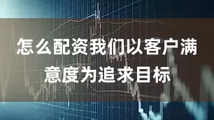 怎么配资我们以客户满意度为追求目标