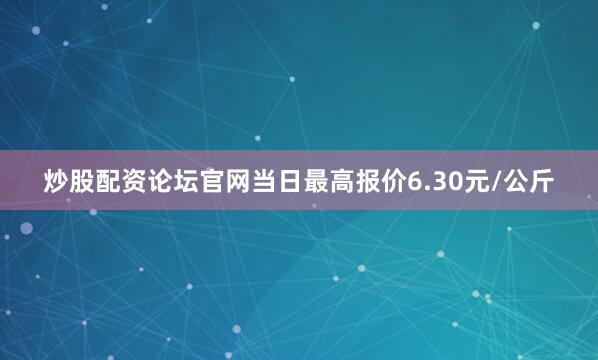 炒股配资论坛官网当日最高报价6.30元/公斤