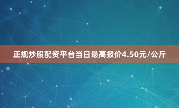 正规炒股配资平台当日最高报价4.50元/公斤
