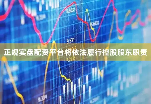 正规实盘配资平台将依法履行控股股东职责