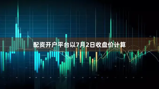 配资开户平台以7月2日收盘价计算
