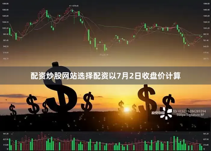 配资炒股网站选择配资以7月2日收盘价计算