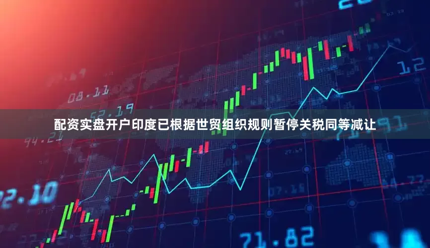 配资实盘开户印度已根据世贸组织规则暂停关税同等减让