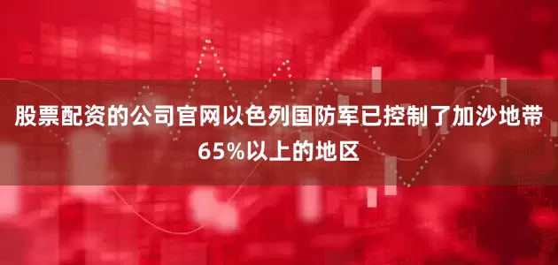 股票配资的公司官网以色列国防军已控制了加沙地带65%以上的地区