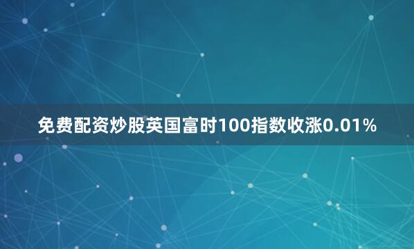 免费配资炒股英国富时100指数收涨0.01%