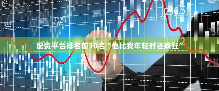 配资平台排名前10名“他比我年轻时还疯狂”