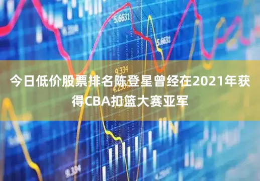 今日低价股票排名陈登星曾经在2021年获得CBA扣篮大赛亚军