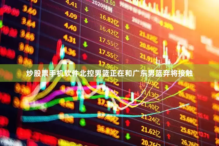 炒股票手机软件北控男篮正在和广东男篮弃将接触