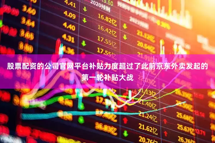 股票配资的公司官网平台补贴力度超过了此前京东外卖发起的第一轮补贴大战