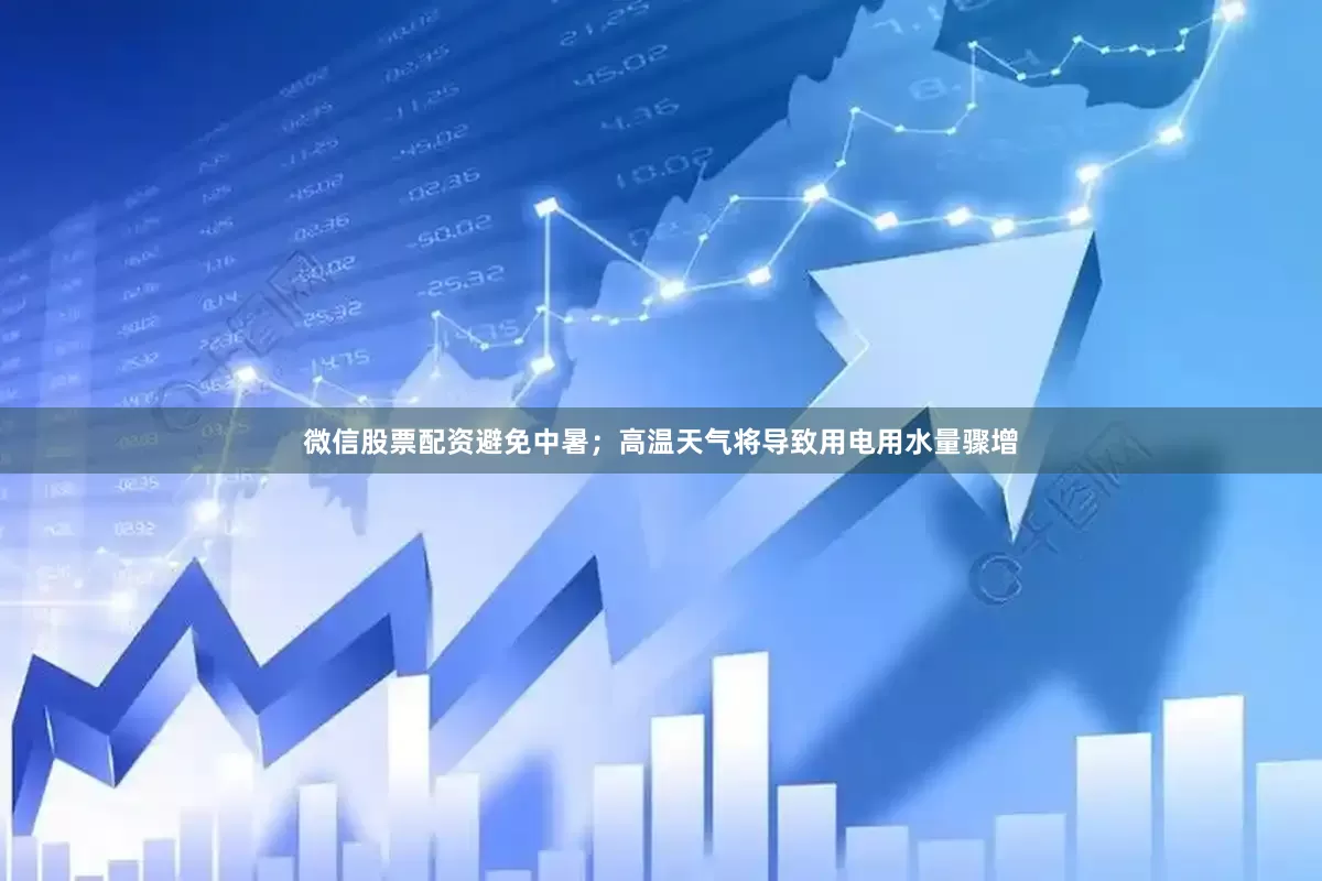 微信股票配资避免中暑；高温天气将导致用电用水量骤增