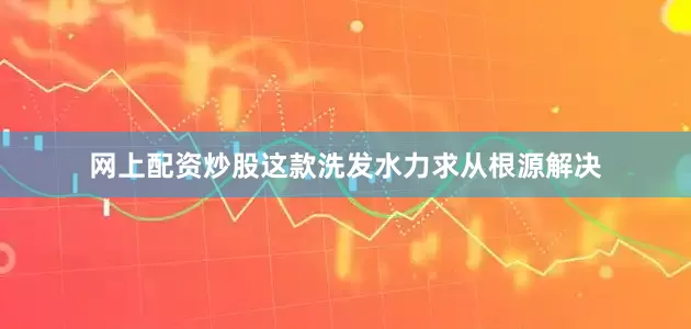 网上配资炒股这款洗发水力求从根源解决