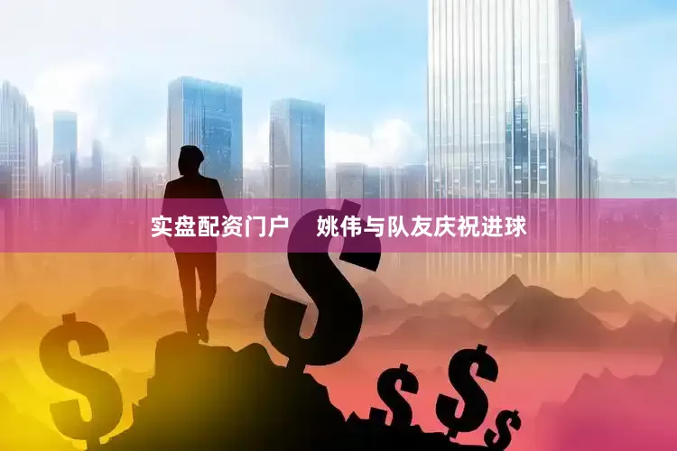 实盘配资门户    姚伟与队友庆祝进球