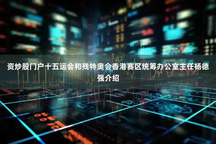 资炒股门户十五运会和残特奥会香港赛区统筹办公室主任杨德强介绍
