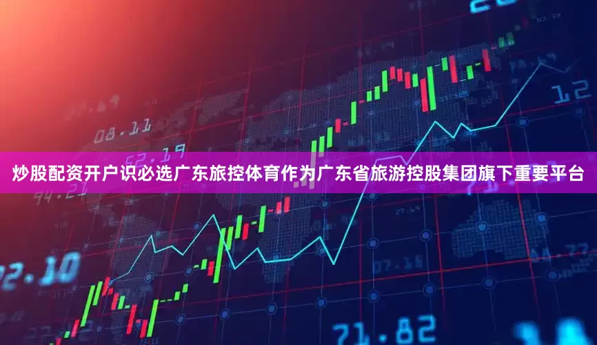炒股配资开户识必选广东旅控体育作为广东省旅游控股集团旗下重要平台