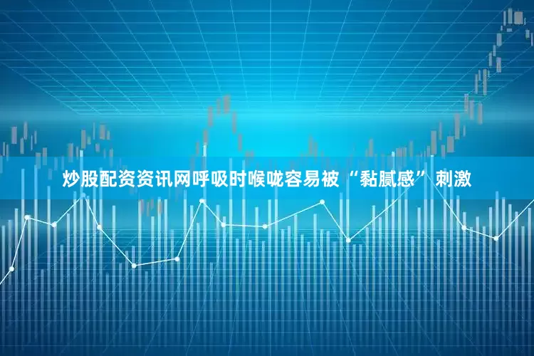 炒股配资资讯网呼吸时喉咙容易被 “黏腻感” 刺激