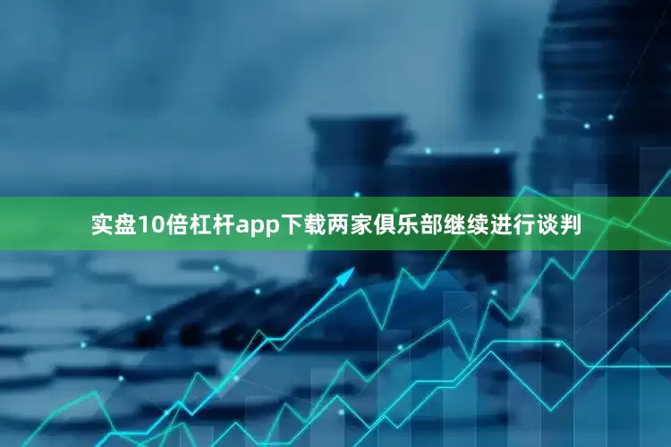 实盘10倍杠杆app下载两家俱乐部继续进行谈判