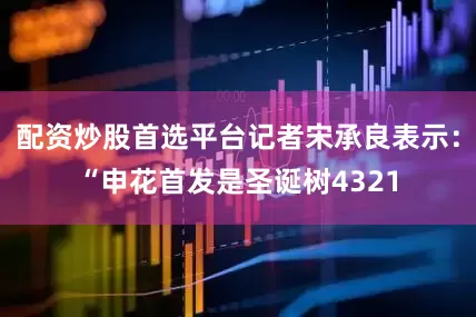 配资炒股首选平台记者宋承良表示：“申花首发是圣诞树4321