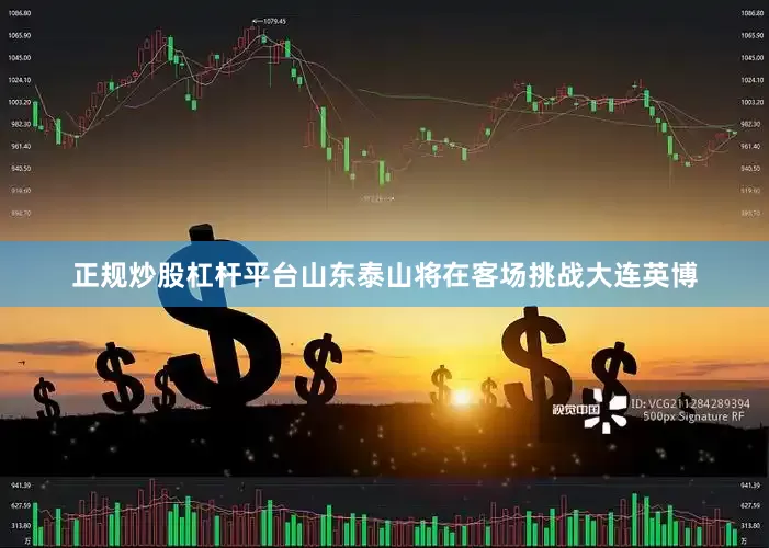 正规炒股杠杆平台山东泰山将在客场挑战大连英博