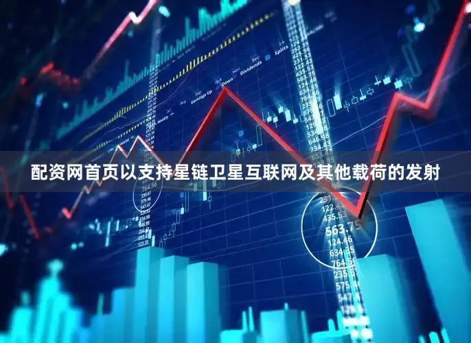 配资网首页以支持星链卫星互联网及其他载荷的发射