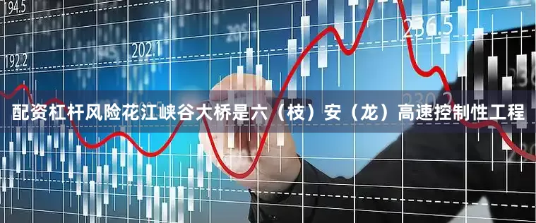 配资杠杆风险花江峡谷大桥是六（枝）安（龙）高速控制性工程