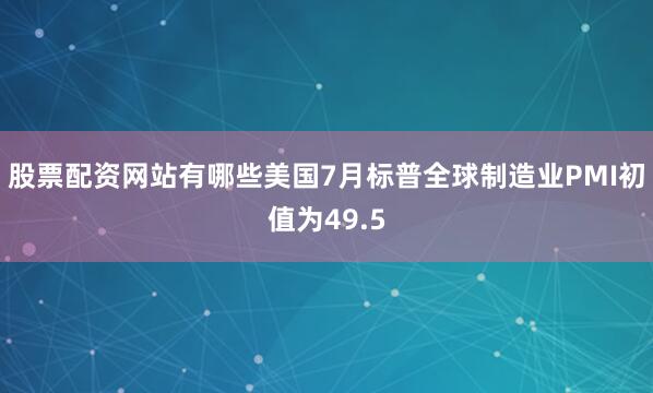 股票配资网站有哪些美国7月标普全球制造业PMI初值为49.5