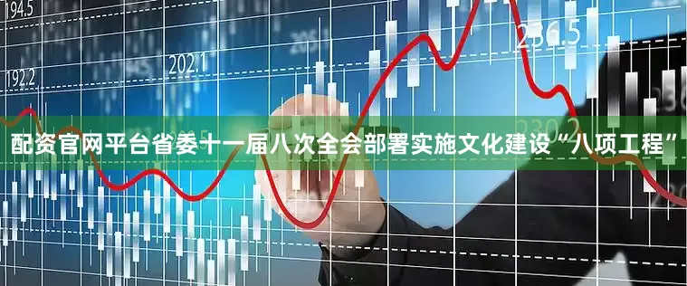 配资官网平台省委十一届八次全会部署实施文化建设“八项工程”