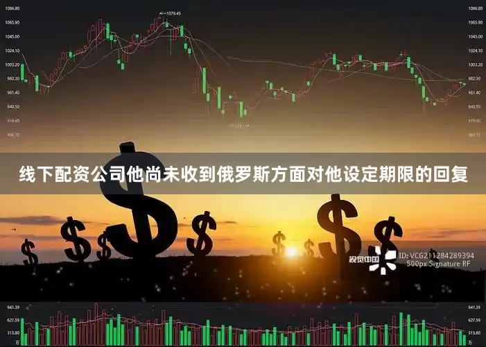 线下配资公司他尚未收到俄罗斯方面对他设定期限的回复