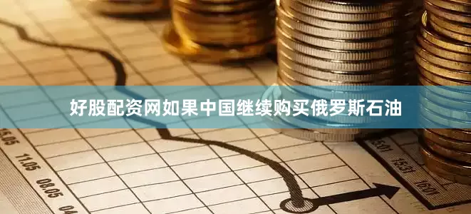 好股配资网如果中国继续购买俄罗斯石油