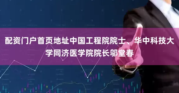 配资门户首页地址中国工程院院士、华中科技大学同济医学院院长邬堂春