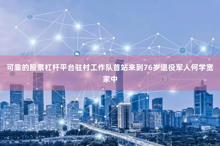 可靠的股票杠杆平台驻村工作队首站来到76岁退役军人何学宽家中