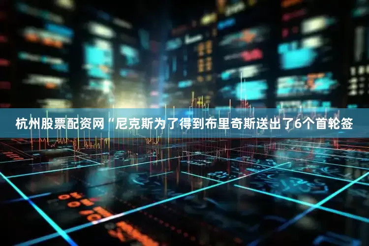 杭州股票配资网“尼克斯为了得到布里奇斯送出了6个首轮签
