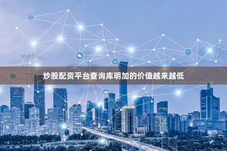 炒股配资平台查询库明加的价值越来越低