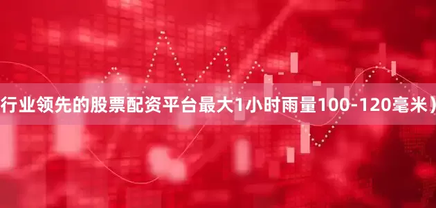 行业领先的股票配资平台最大1小时雨量100-120毫米）