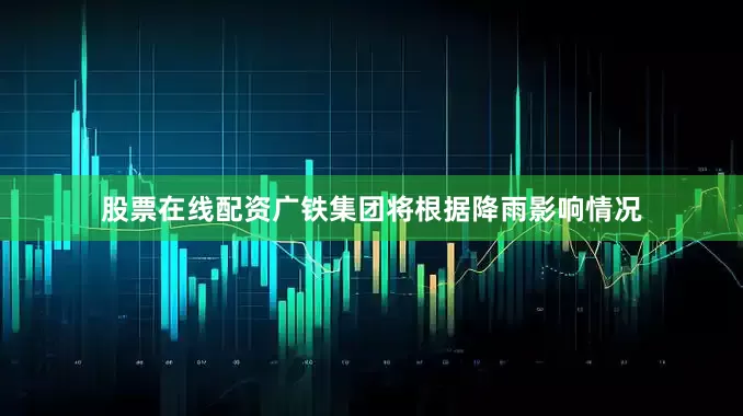 股票在线配资广铁集团将根据降雨影响情况