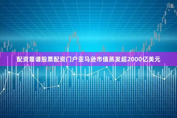 配资靠谱股票配资门户亚马逊市值蒸发超2000亿美元