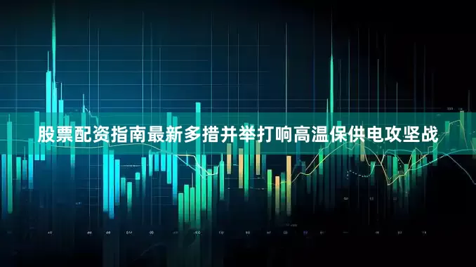 股票配资指南最新多措并举打响高温保供电攻坚战