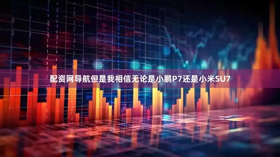 配资网导航但是我相信无论是小鹏P7还是小米SU7