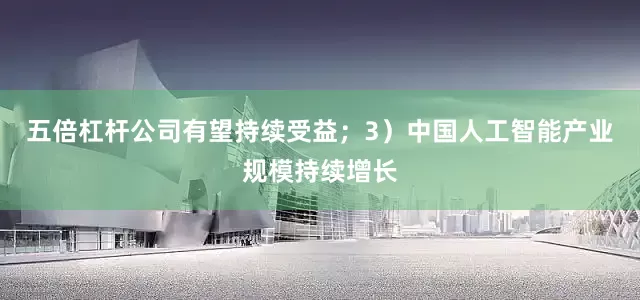 五倍杠杆公司有望持续受益；3）中国人工智能产业规模持续增长