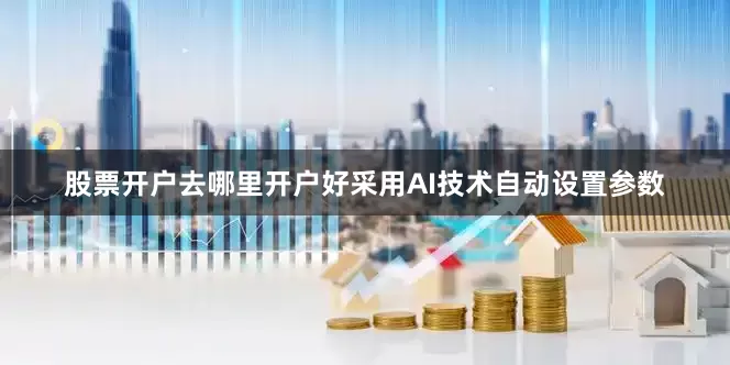 股票开户去哪里开户好采用AI技术自动设置参数