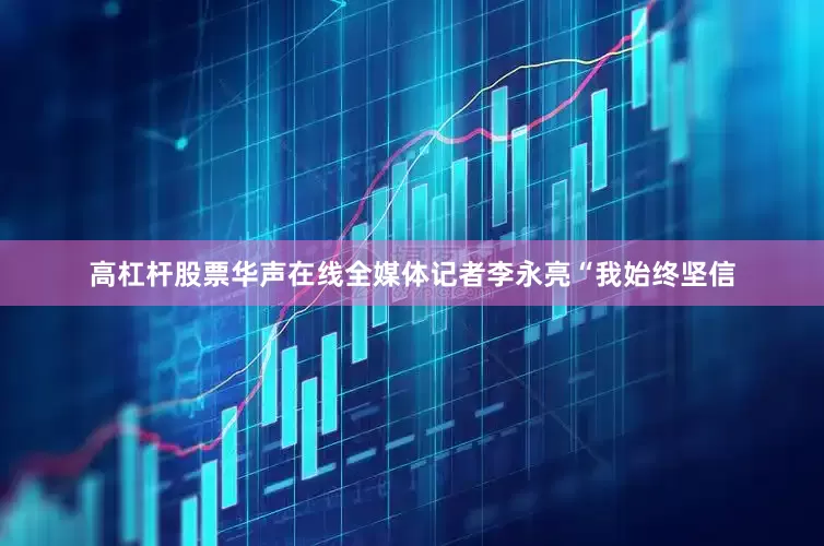 高杠杆股票华声在线全媒体记者李永亮“我始终坚信