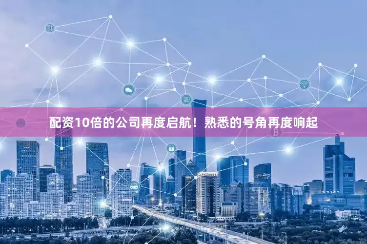 配资10倍的公司再度启航！熟悉的号角再度响起