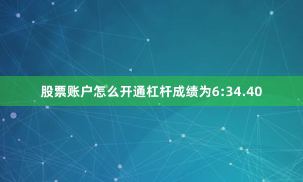 股票账户怎么开通杠杆成绩为6:34.40