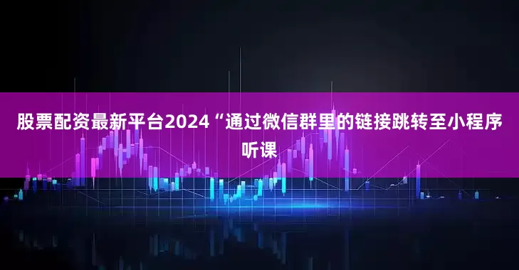 股票配资最新平台2024“通过微信群里的链接跳转至小程序听课