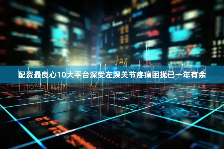 配资最良心10大平台深受左踝关节疼痛困扰已一年有余