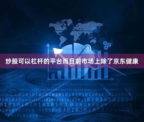 炒股可以杠杆的平台而目前市场上除了京东健康