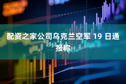 配资之家公司乌克兰空军 19 日通报称